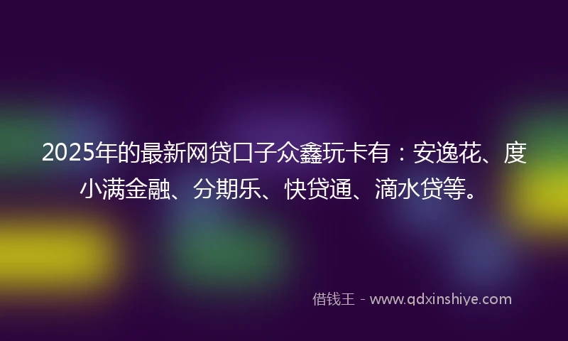 2025年的最新网贷口子众鑫玩卡有：安逸花、度小满金融、分期乐、快贷通、滴水贷等。