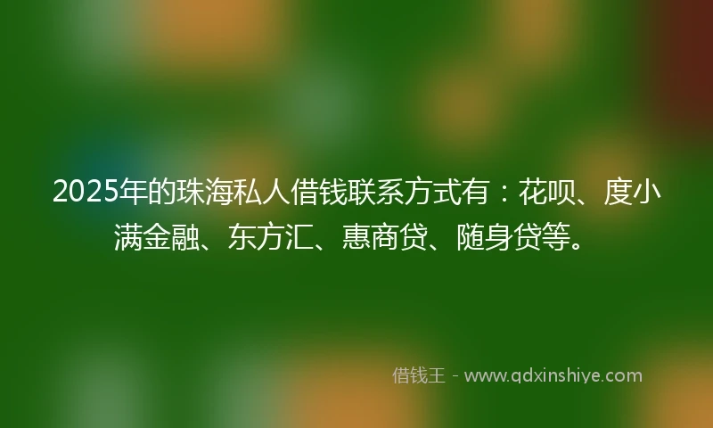 2025年的珠海私人借钱联系方式有：花呗、度小满金融、东方汇、惠商贷、随身贷等。