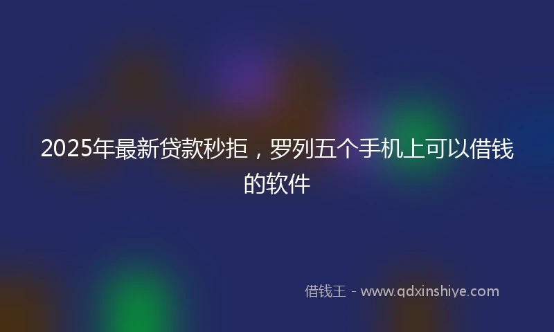 2025年最新贷款秒拒,罗列五个手机上可以借钱的软件
