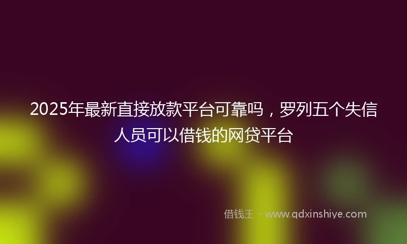 2025年最新直接放款平台可靠吗，罗列五个失信人员可以借钱的网贷平台