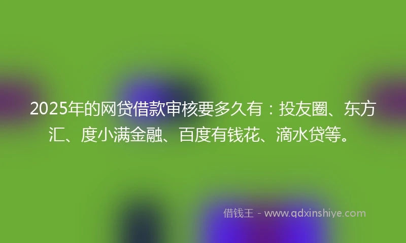 2025年的网贷借款审核要多久有：投友圈、东方汇、度小满金融、百度有钱花、滴水贷等。
