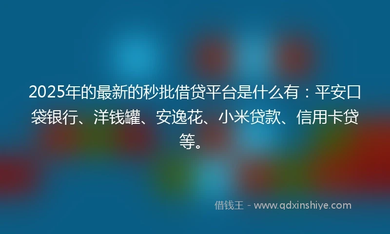 2025年的最新的秒批借贷平台是什么有：平安口袋银行、洋钱罐、安逸花、小米贷款、信用卡贷等。