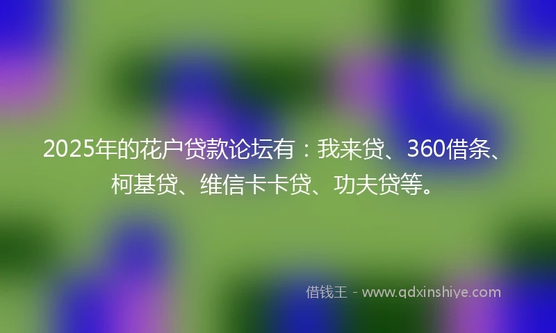 2025年的花户贷款论坛有:我来贷、360借条、柯基贷、维信卡卡贷、功夫贷等。