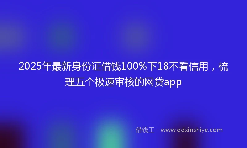 2025年最新身份证借钱100%下18不看信用，梳理五个极速审核的网贷app