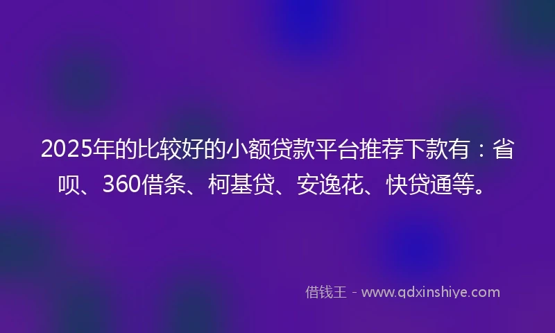 2025年的比较好的小额贷款平台推荐下款有：省呗、360借条、柯基贷、安逸花、快贷通等。