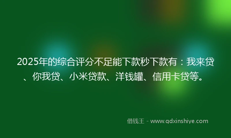2025年的综合评分不足能下款秒下款有：我来贷、你我贷、小米贷款、洋钱罐、信用卡贷等。