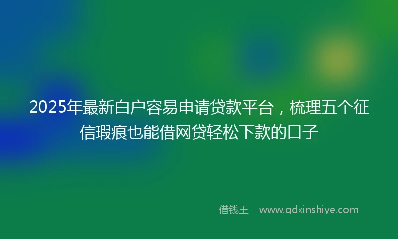 2025年最新白户容易申请贷款平台，梳理五个征信瑕疵也能借网贷轻松下款的口子