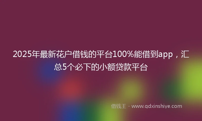 2025年最新花户借钱的平台100%能借到app，汇总5个必下的小额贷款平台