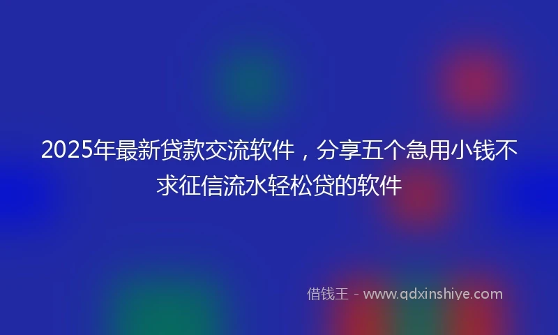 2025年最新贷款交流软件,分享五个急用小钱不求征信流水轻松贷的软件