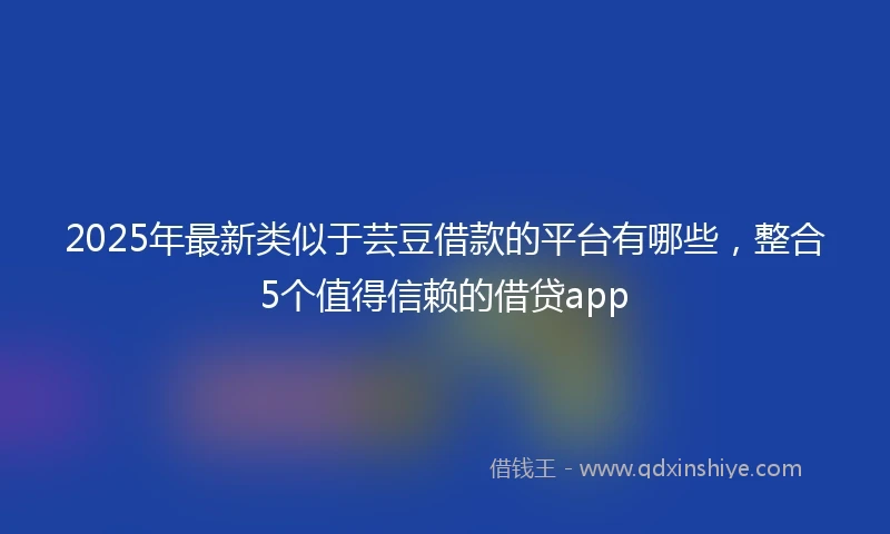 2025年最新类似于芸豆借款的平台有哪些，整合5个值得信赖的借贷app