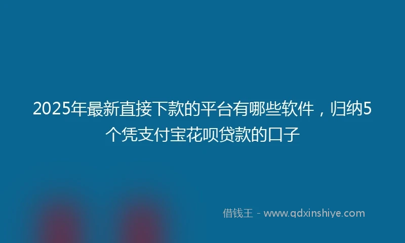 2025年最新直接下款的平台有哪些软件，归纳5个凭支付宝花呗贷款的口子