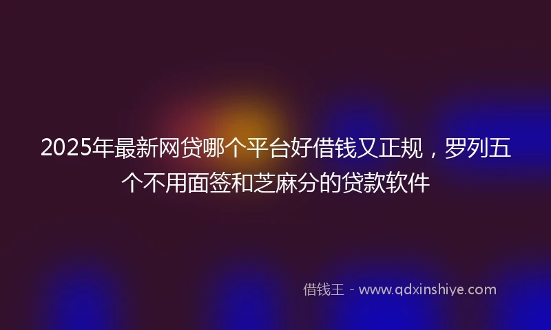 2025年最新网贷哪个平台好借钱又正规，罗列五个不用面签和芝麻分的贷款软件