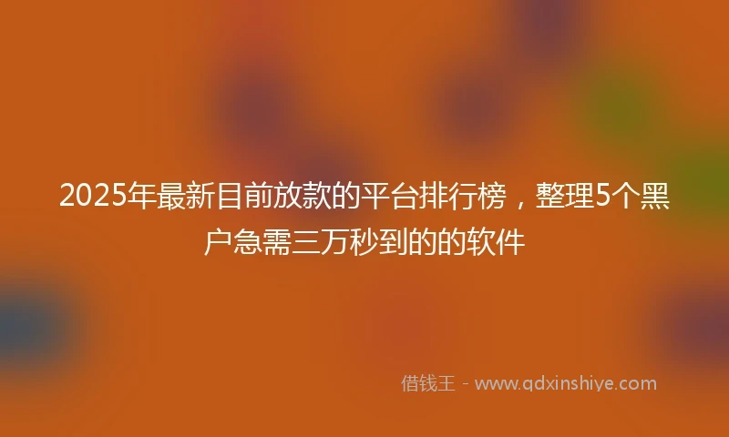 2025年最新目前放款的平台排行榜，整理5个黑户急需三万秒到的的软件