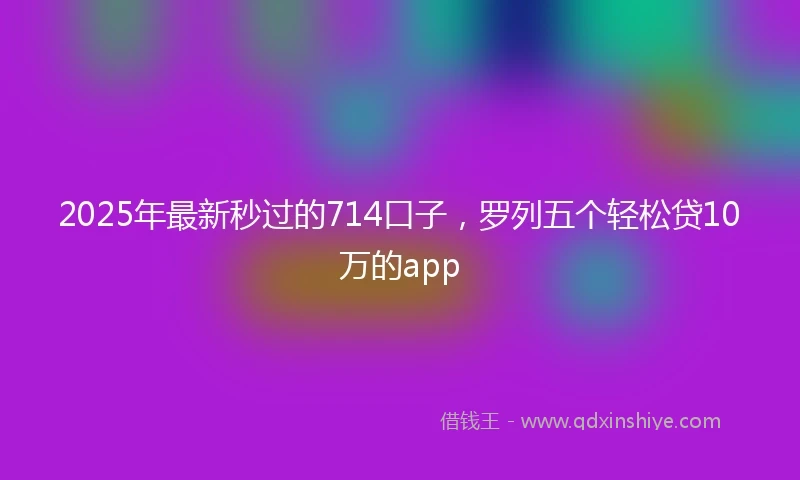 2025年最新秒过的714口子，罗列五个轻松贷10万的app