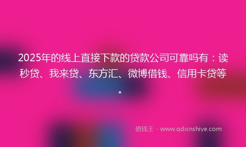 2025年的线上直接下款的贷款公司可靠吗有：读秒贷、我来贷、东方汇、微博借钱、信用卡贷等。
