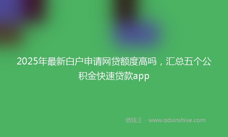 2025年最新白户申请网贷额度高吗，汇总五个公积金快速贷款app