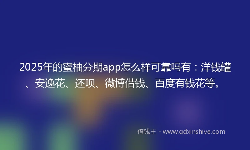 2025年的蜜柚分期app怎么样可靠吗有：洋钱罐、安逸花、还呗、微博借钱、百度有钱花等。