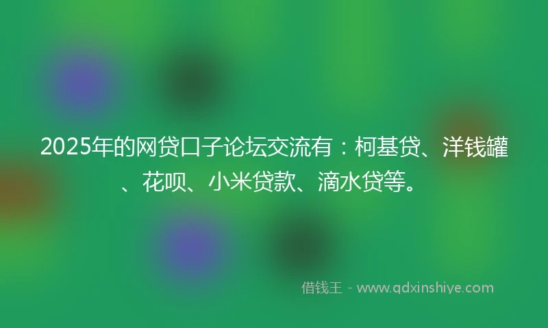 2025年的网贷口子论坛交流有：柯基贷、洋钱罐、花呗、小米贷款、滴水贷等。