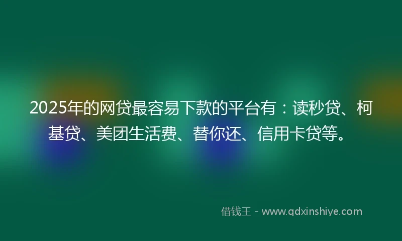 2025年的网贷最容易下款的平台有：读秒贷、柯基贷、美团生活费、替你还、信用卡贷等。