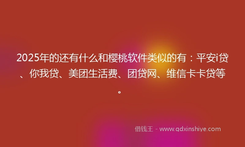 2025年的还有什么和樱桃软件类似的有：平安i贷、你我贷、美团生活费、团贷网、维信卡卡贷等。