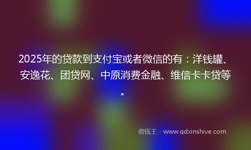 2025年的贷款到支付宝或者微信的有:洋钱罐、安逸花、团贷网、中原消费金融、维信卡卡贷等。