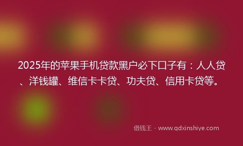 2025年的苹果手机贷款黑户必下口子有：人人贷、洋钱罐、维信卡卡贷、功夫贷、信用卡贷等。