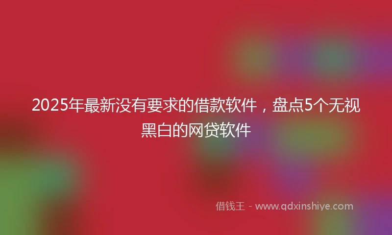 2025年最新没有要求的借款软件，盘点5个无视黑白的网贷软件