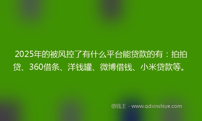 2025年的被风控了有什么平台能贷款的有：拍拍贷、360借条、洋钱罐、微博借钱、小米贷款等。