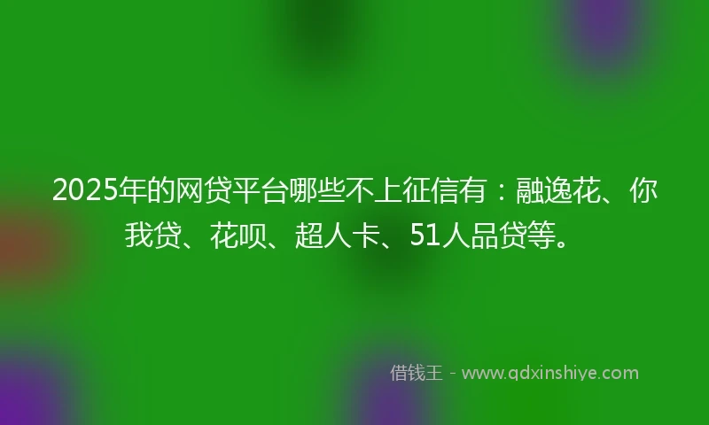 2025年的网贷平台哪些不上征信有：融逸花、你我贷、花呗、超人卡、51人品贷等。