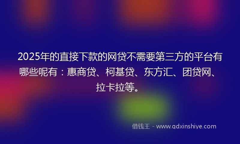2025年的直接下款的网贷不需要第三方的平台有哪些呢有：惠商贷、柯基贷、东方汇、团贷网、拉卡拉等。
