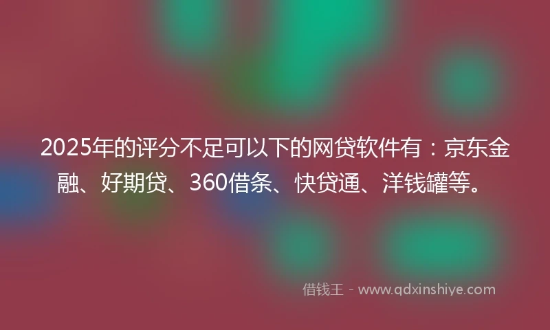 2025年的评分不足可以下的网贷软件有：京东金融、好期贷、360借条、快贷通、洋钱罐等。