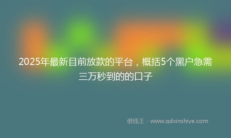 2025年最新目前放款的平台，概括5个黑户急需三万秒到的的口子
