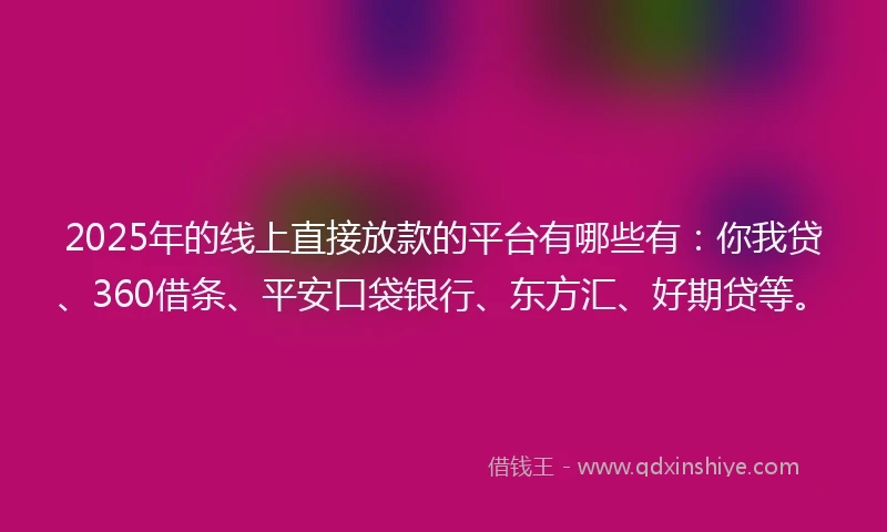 2025年的线上直接放款的平台有哪些有：你我贷、360借条、平安口袋银行、东方汇、好期贷等。