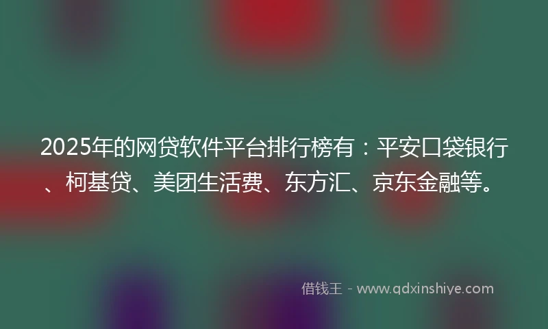 2025年的网贷软件平台排行榜有：平安口袋银行、柯基贷、美团生活费、东方汇、京东金融等。