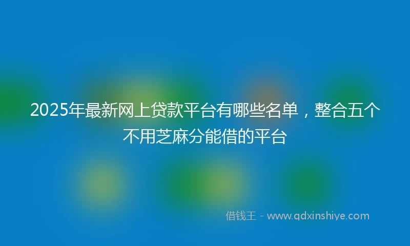 2025年最新网上贷款平台有哪些名单，整合五个不用芝麻分能借的平台