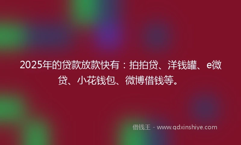 2025年的贷款放款快有：拍拍贷、洋钱罐、e微贷、小花钱包、微博借钱等。