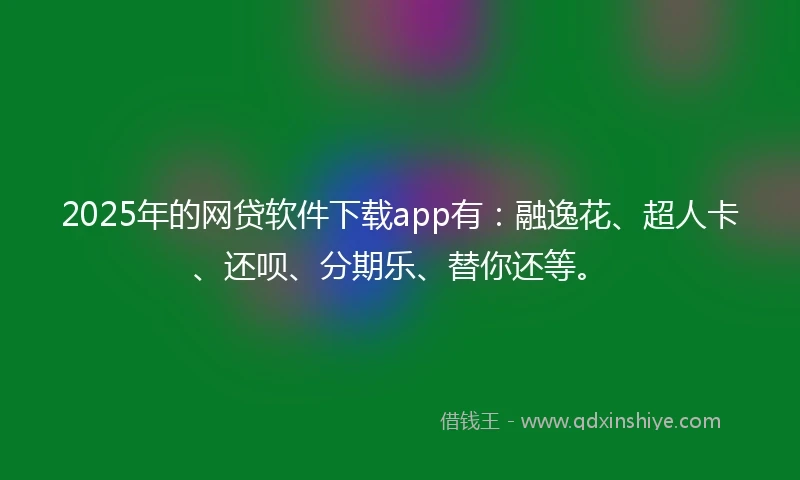 2025年的网贷软件下载app有：融逸花、超人卡、还呗、分期乐、替你还等。
