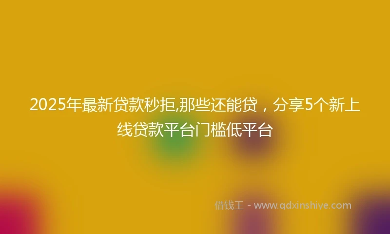 2025年最新贷款秒拒,那些还能贷，分享5个新上线贷款平台门槛低平台