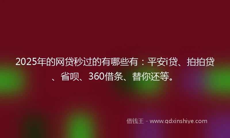 2025年的网贷秒过的有哪些有：平安i贷、拍拍贷、省呗、360借条、替你还等。
