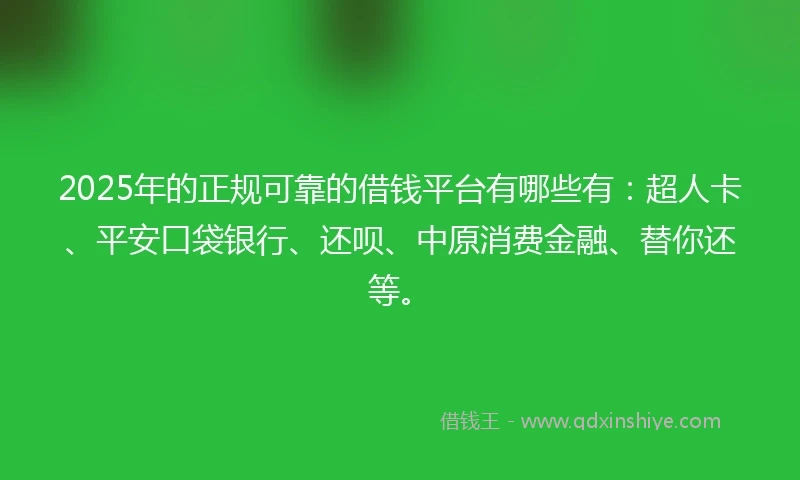2025年的正规可靠的借钱平台有哪些有：超人卡、平安口袋银行、还呗、中原消费金融、替你还等。