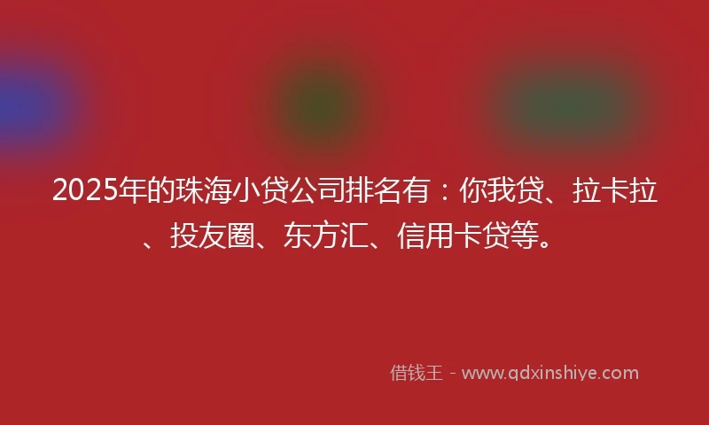2025年的珠海小贷公司排名有：你我贷、拉卡拉、投友圈、东方汇、信用卡贷等。