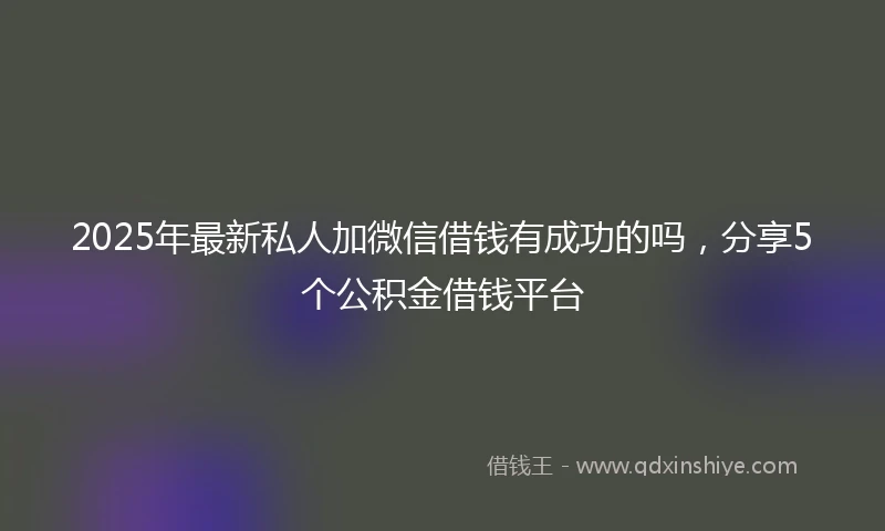 2025年最新私人加微信借钱有成功的吗，分享5个公积金借钱平台