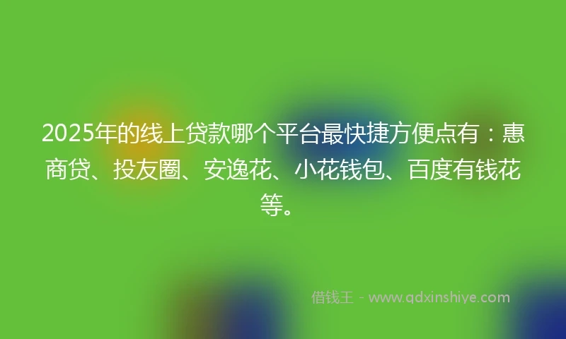 2025年的线上贷款哪个平台最快捷方便点有：惠商贷、投友圈、安逸花、小花钱包、百度有钱花等。