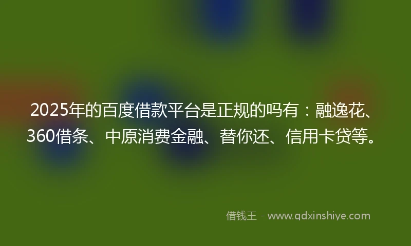 2025年的百度借款平台是正规的吗有：融逸花、360借条、中原消费金融、替你还、信用卡贷等。