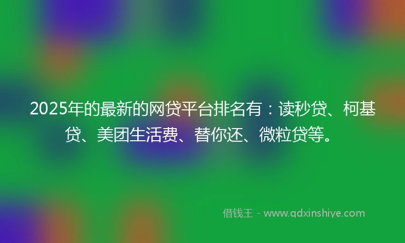 2025年的最新的网贷平台排名有：读秒贷、柯基贷、美团生活费、替你还、微粒贷等。