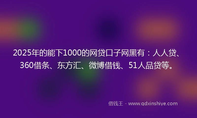 2025年的能下1000的网贷口子网黑有：人人贷、360借条、东方汇、微博借钱、51人品贷等。