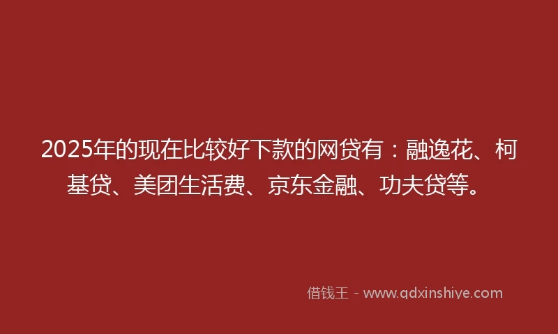 2025年的现在比较好下款的网贷有：融逸花、柯基贷、美团生活费、京东金融、功夫贷等。