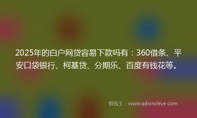 2025年的白户网贷容易下款吗有：360借条、平安口袋银行、柯基贷、分期乐、百度有钱花等。
