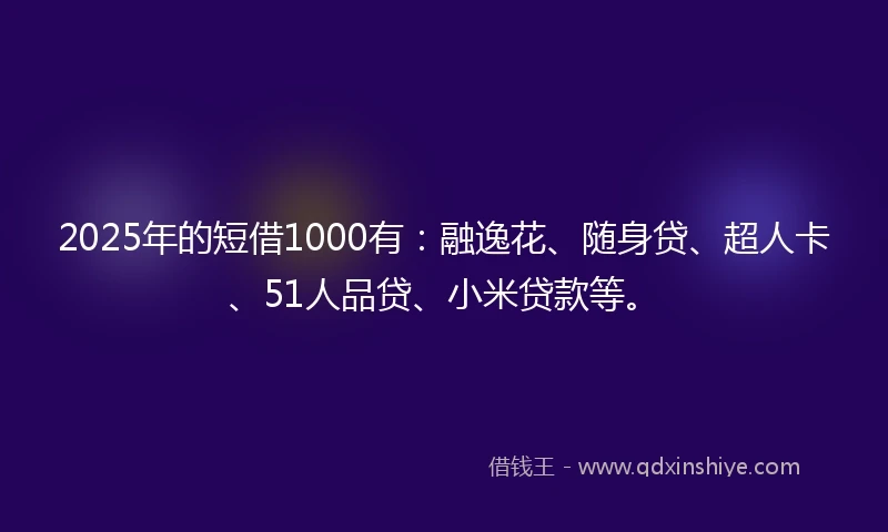 2025年的短借1000有：融逸花、随身贷、超人卡、51人品贷、小米贷款等。