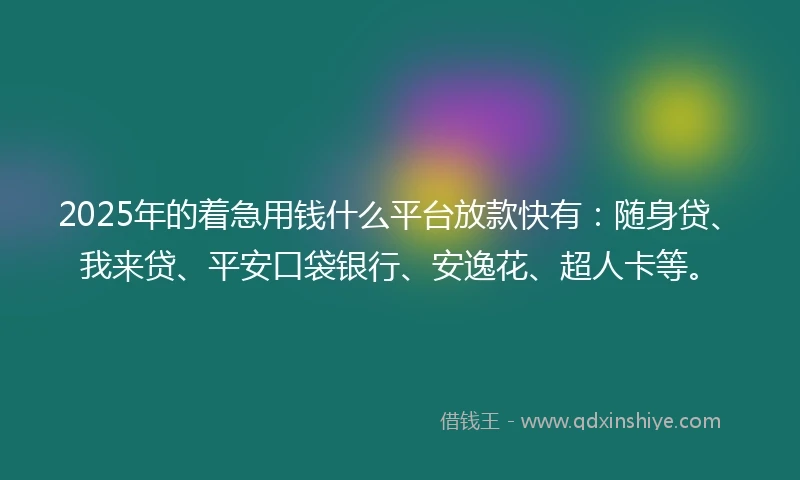 2025年的着急用钱什么平台放款快有：随身贷、我来贷、平安口袋银行、安逸花、超人卡等。